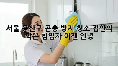 서울 용산구 곤충 방지 청소: 집안의 작은 침입자, 이젠 안녕!