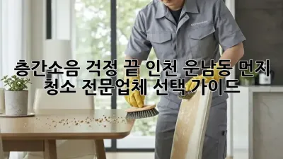 층간소음 걱정 끝! 인천 운남동 먼지 청소 전문업체 선택 가이드