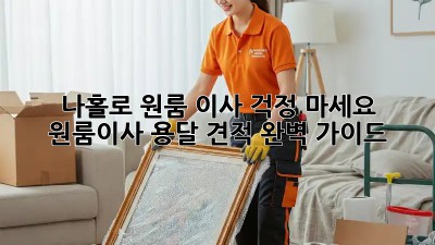 나홀로 원룸 이사? 걱정 마세요! 원룸이사 용달 견적 완벽 가이드