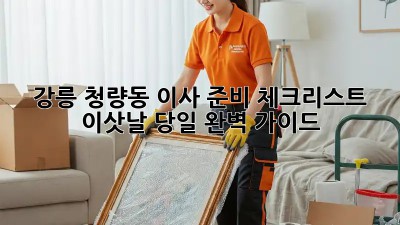 강릉 청량동 이사 준비 체크리스트: 이삿날 당일 완벽 가이드! 💯